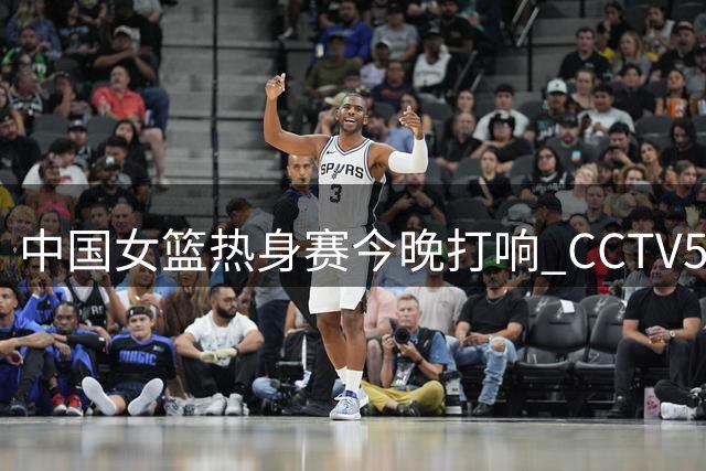 中国女篮热身赛今晚打响 CCTV5直播中尼对决检验备战成果